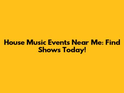 House Music Events Near Me: Find Shows Today!