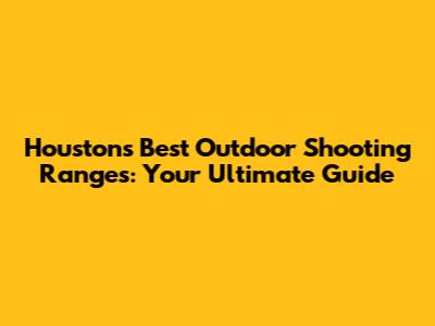 Houston's Best Outdoor Shooting Ranges: Your Ultimate Guide