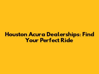 Houston Acura Dealerships: Find Your Perfect Ride