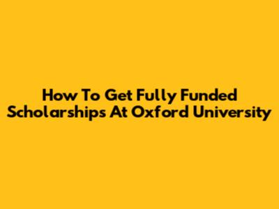 How To Get Fully Funded Scholarships At Oxford University