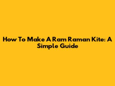 How To Make A Ram Raman Kite: A Simple Guide