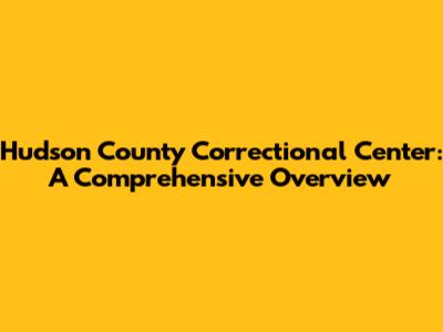 Hudson County Correctional Center: A Comprehensive Overview