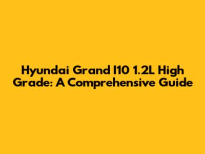 Hyundai Grand I10 1.2L High Grade: A Comprehensive Guide