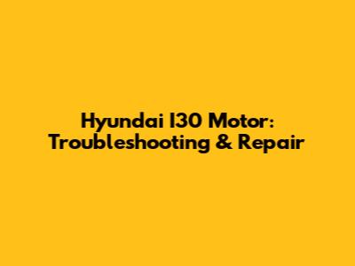 Hyundai I30 Motor: Troubleshooting & Repair