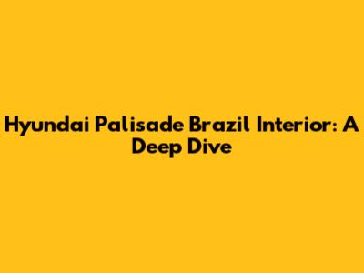 Hyundai Palisade Brazil Interior: A Deep Dive