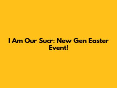 I Am Our Sucr: New Gen Easter Event!