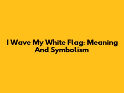 I Wave My White Flag: Meaning And Symbolism