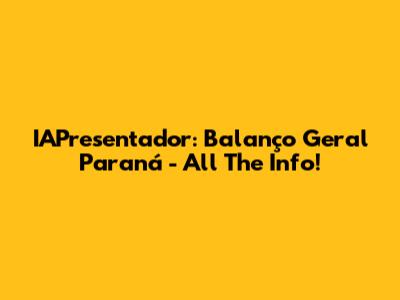 IAPresentador: Balanço Geral Paraná - All The Info!