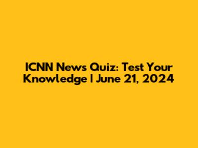 ICNN News Quiz: Test Your Knowledge | June 21, 2024
