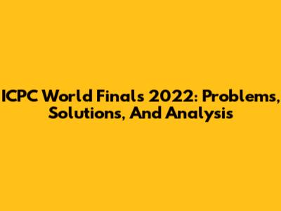ICPC World Finals 2022: Problems, Solutions, And Analysis
