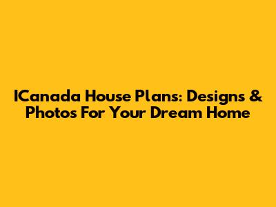 ICanada House Plans: Designs & Photos For Your Dream Home