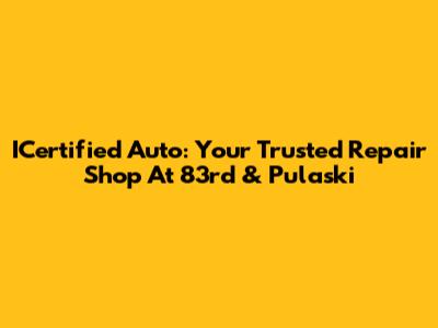 ICertified Auto: Your Trusted Repair Shop At 83rd & Pulaski