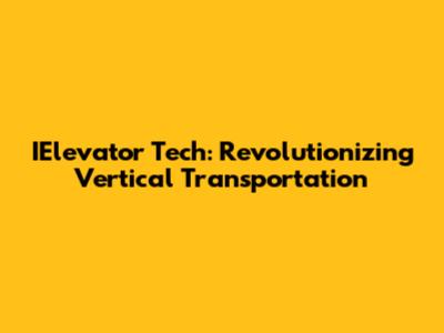 IElevator Tech: Revolutionizing Vertical Transportation