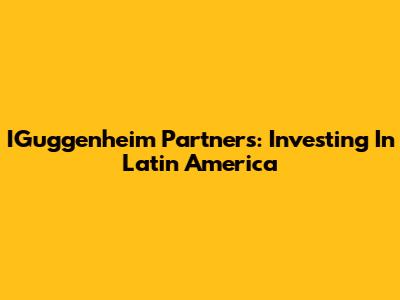 IGuggenheim Partners: Investing In Latin America
