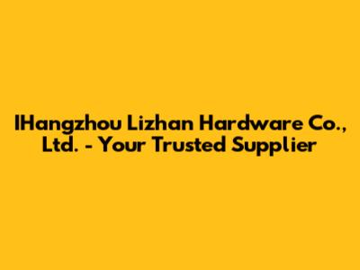 IHangzhou Lizhan Hardware Co., Ltd. - Your Trusted Supplier
