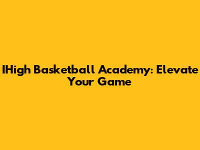 IHigh Basketball Academy: Elevate Your Game