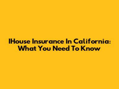 IHouse Insurance In California: What You Need To Know