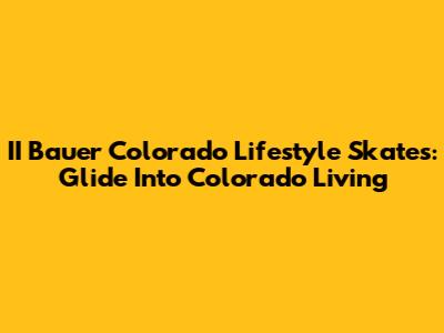 II Bauer Colorado Lifestyle Skates: Glide Into Colorado Living