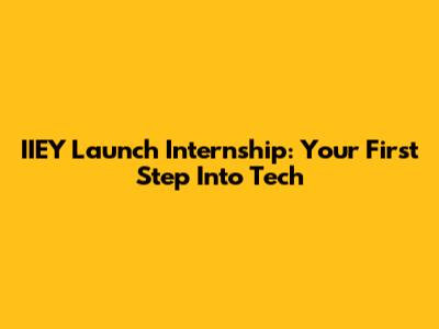 IIEY Launch Internship: Your First Step Into Tech