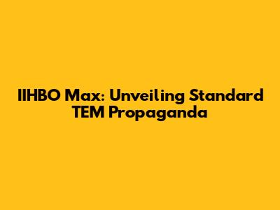 IIHBO Max: Unveiling Standard TEM Propaganda