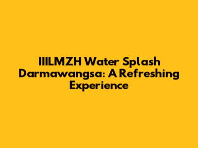 IIILMZH Water Splash Darmawangsa: A Refreshing Experience