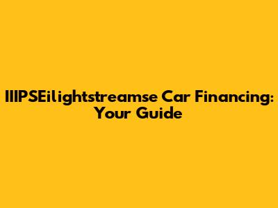 IIIPSEilightstreamse Car Financing: Your Guide