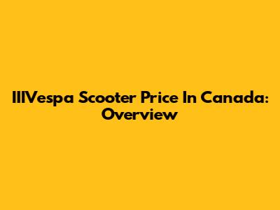 IIIVespa Scooter Price In Canada: Overview