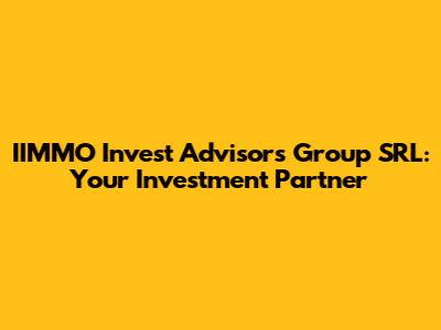 IIMMO Invest Advisors Group SRL: Your Investment Partner