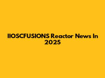 IIOSCFUSIONS Reactor News In 2025