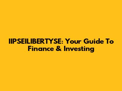 IIPSEILIBERTYSE: Your Guide To Finance & Investing