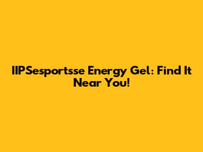 IIPSesportsse Energy Gel: Find It Near You!