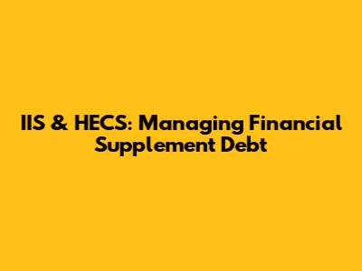 IIS & HECS: Managing Financial Supplement Debt