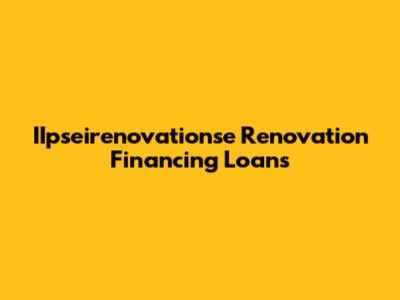 IIpseirenovationse Renovation Financing Loans