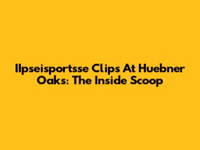IIpseisportsse Clips At Huebner Oaks: The Inside Scoop