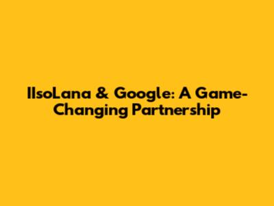 IIsoLana & Google: A Game-Changing Partnership