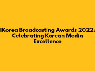 IKorea Broadcasting Awards 2022: Celebrating Korean Media Excellence