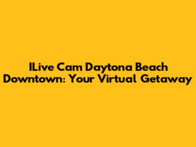 ILive Cam Daytona Beach Downtown: Your Virtual Getaway