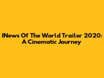 INews Of The World Trailer 2020: A Cinematic Journey
