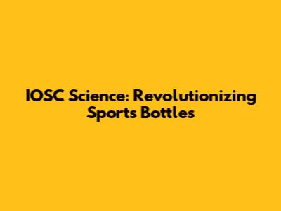 IOSC Science: Revolutionizing Sports Bottles