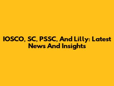 IOSCO, SC, PSSC, And Lilly: Latest News And Insights