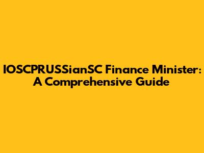 IOSCPRUSSianSC Finance Minister: A Comprehensive Guide