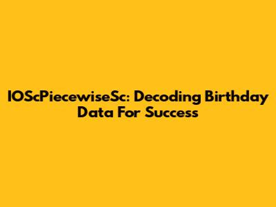 IOScPiecewiseSc: Decoding Birthday Data For Success
