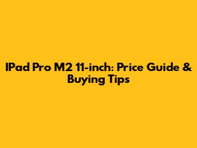 IPad Pro M2 11-inch: Price Guide & Buying Tips