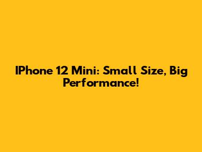 IPhone 12 Mini: Small Size, Big Performance!