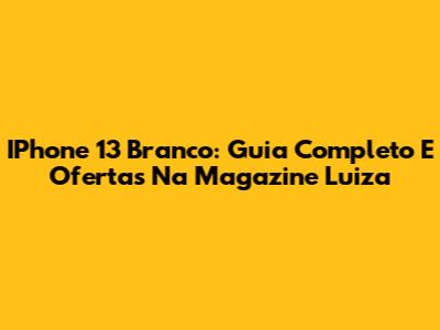 IPhone 13 Branco: Guia Completo E Ofertas Na Magazine Luiza