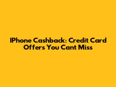 IPhone Cashback: Credit Card Offers You Can't Miss