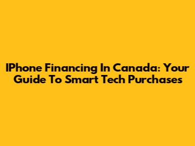 IPhone Financing In Canada: Your Guide To Smart Tech Purchases