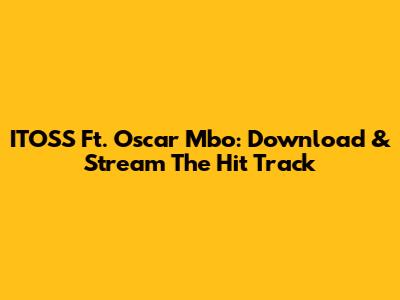 ITOSS Ft. Oscar Mbo: Download & Stream The Hit Track