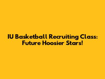 IU Basketball Recruiting Class: Future Hoosier Stars!