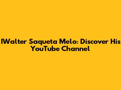IWalter Saqueta Melo: Discover His YouTube Channel